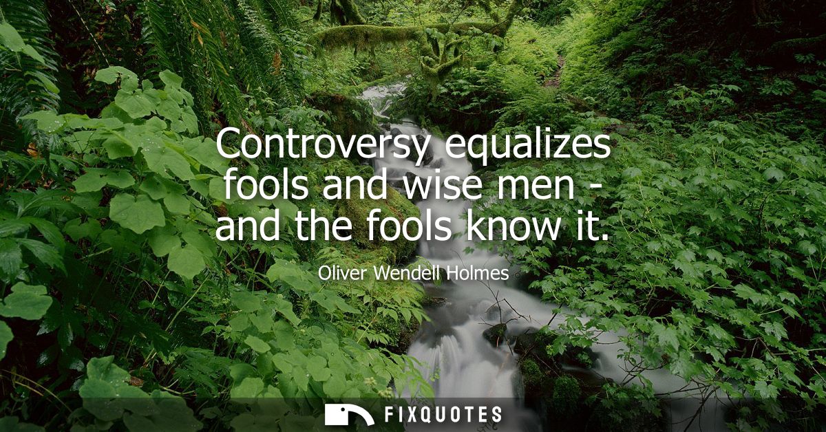 Controversy equalizes fools and wise men - and the fools know it