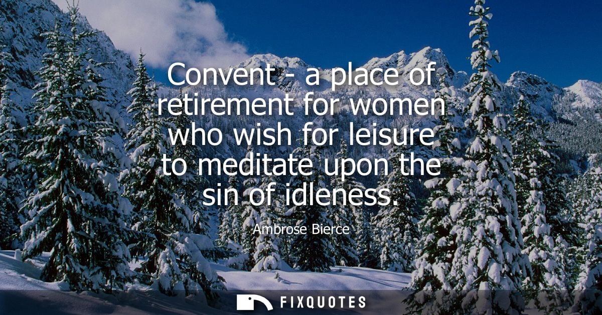 Convent - a place of retirement for women who wish for leisure to meditate upon the sin of idleness - Ambrose Bierce