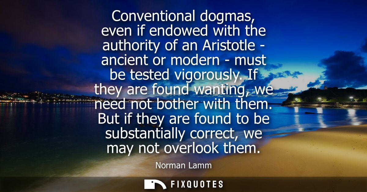 Conventional dogmas, even if endowed with the authority of an Aristotle - ancient or modern - must be tested vigorously.