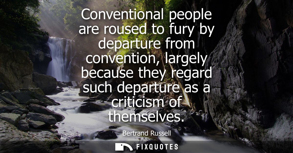 Conventional people are roused to fury by departure from convention, largely because they regard such departure as a cri