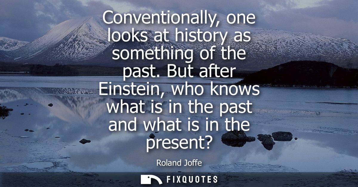 Conventionally, one looks at history as something of the past. But after Einstein, who knows what is in the past and wha