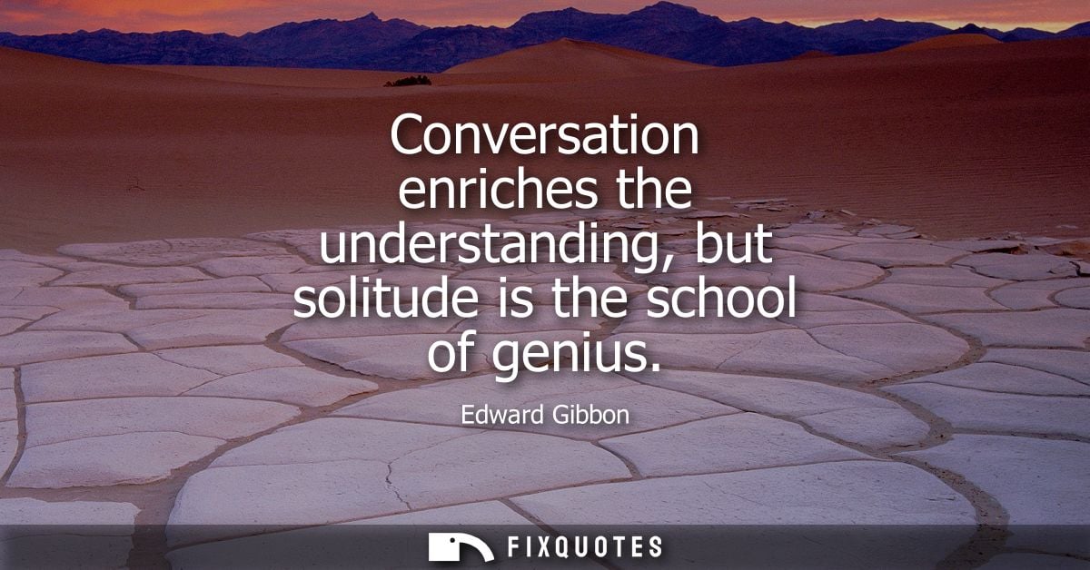 Conversation enriches the understanding, but solitude is the school of genius