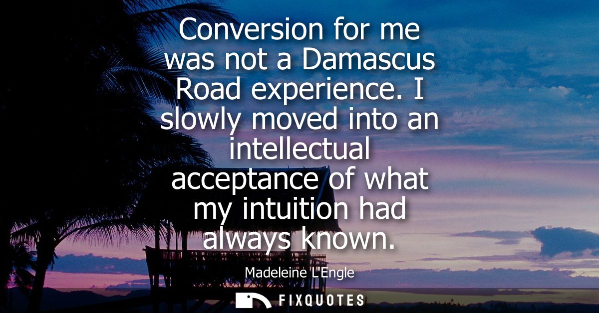 Conversion for me was not a Damascus Road experience. I slowly moved into an intellectual acceptance of what my intuitio