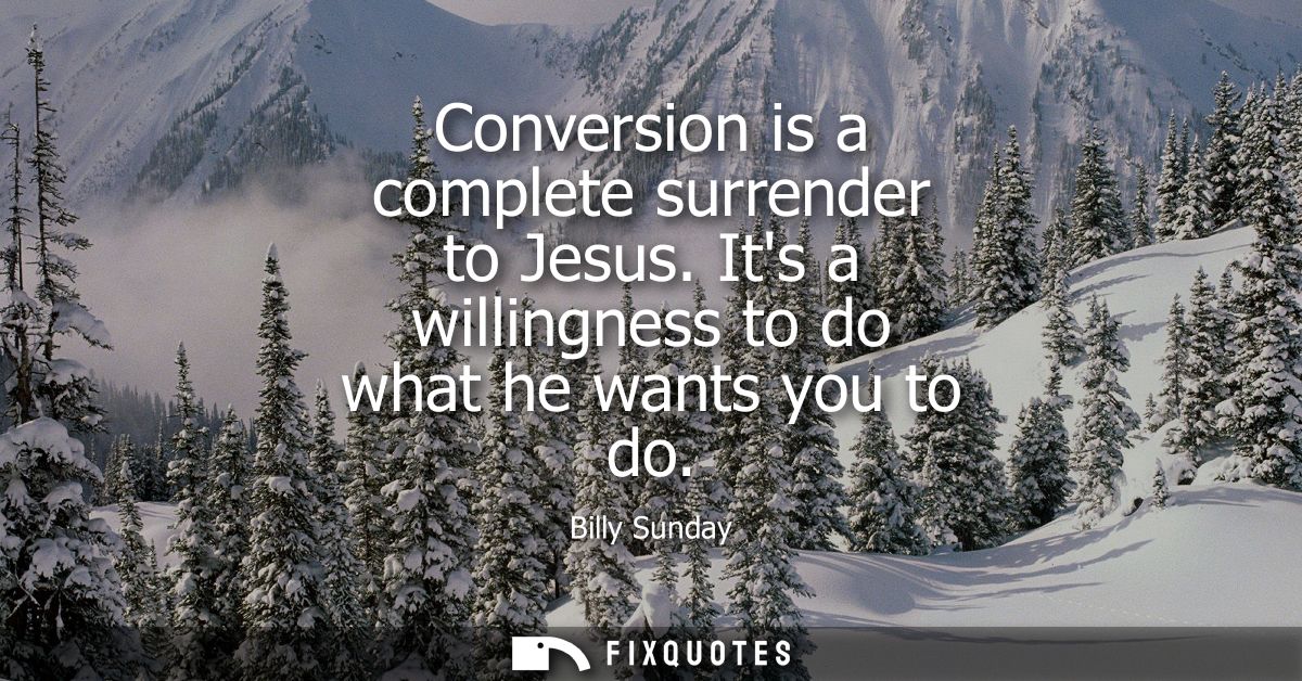 Conversion is a complete surrender to Jesus. Its a willingness to do what he wants you to do