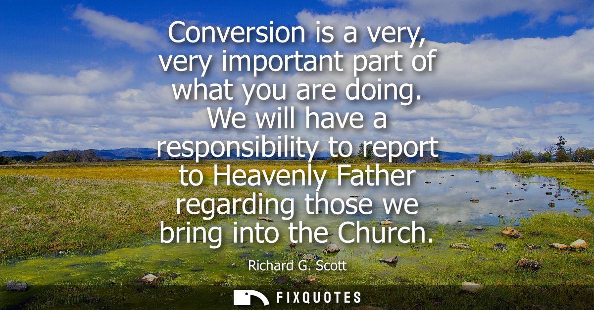 Conversion is a very, very important part of what you are doing. We will have a responsibility to report to Heavenly Fat