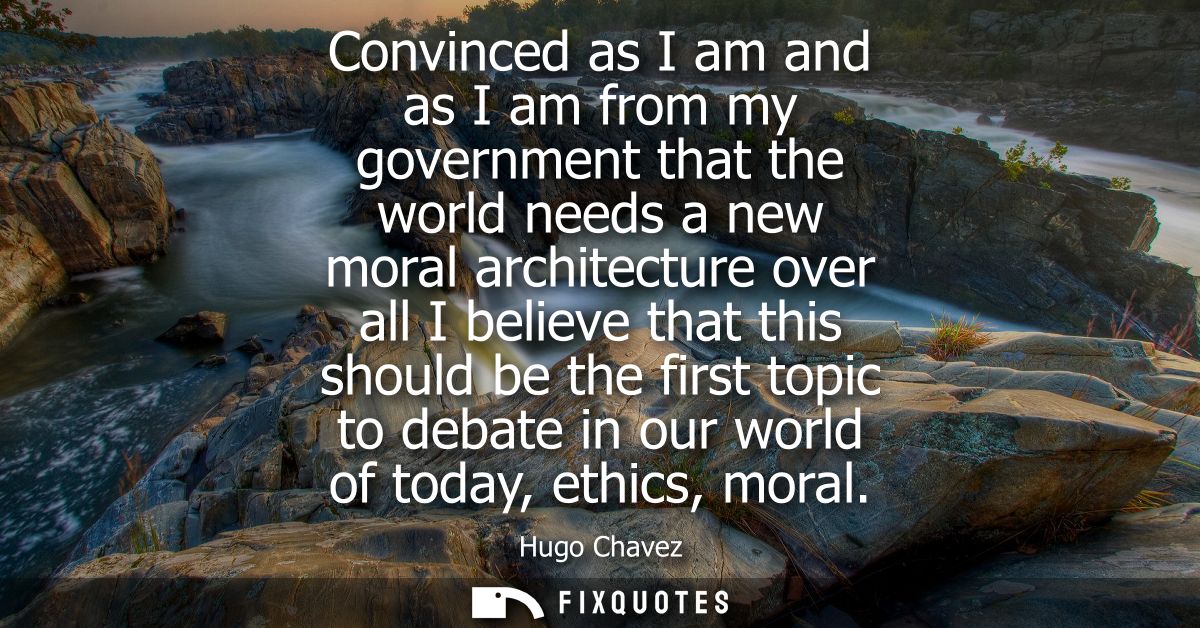 Convinced as I am and as I am from my government that the world needs a new moral architecture over all I believe that t