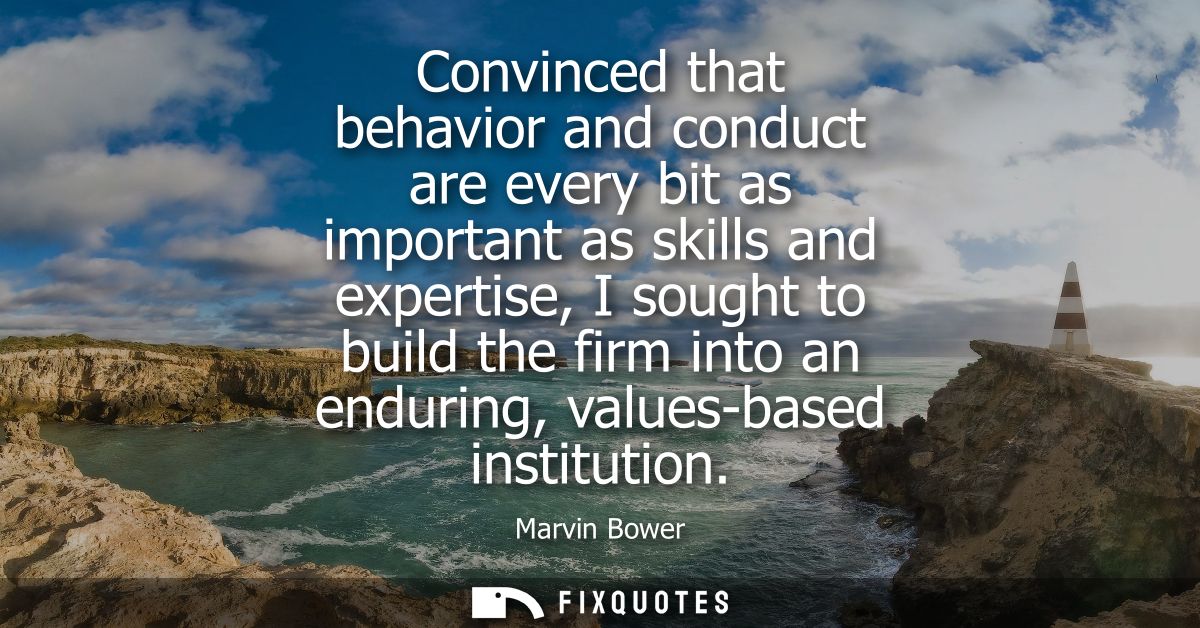 Convinced that behavior and conduct are every bit as important as skills and expertise, I sought to build the firm into 