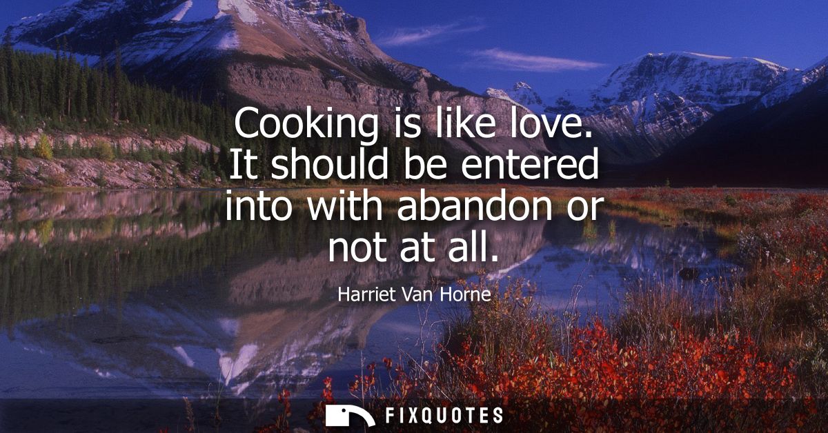 Cooking is like love. It should be entered into with abandon or not at all