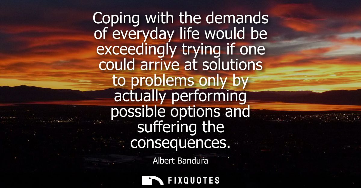 Coping with the demands of everyday life would be exceedingly trying if one could arrive at solutions to problems only b
