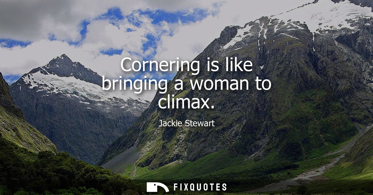 Cornering is like bringing a woman to climax