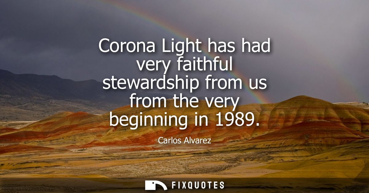 Corona Light has had very faithful stewardship from us from the very beginning in 1989