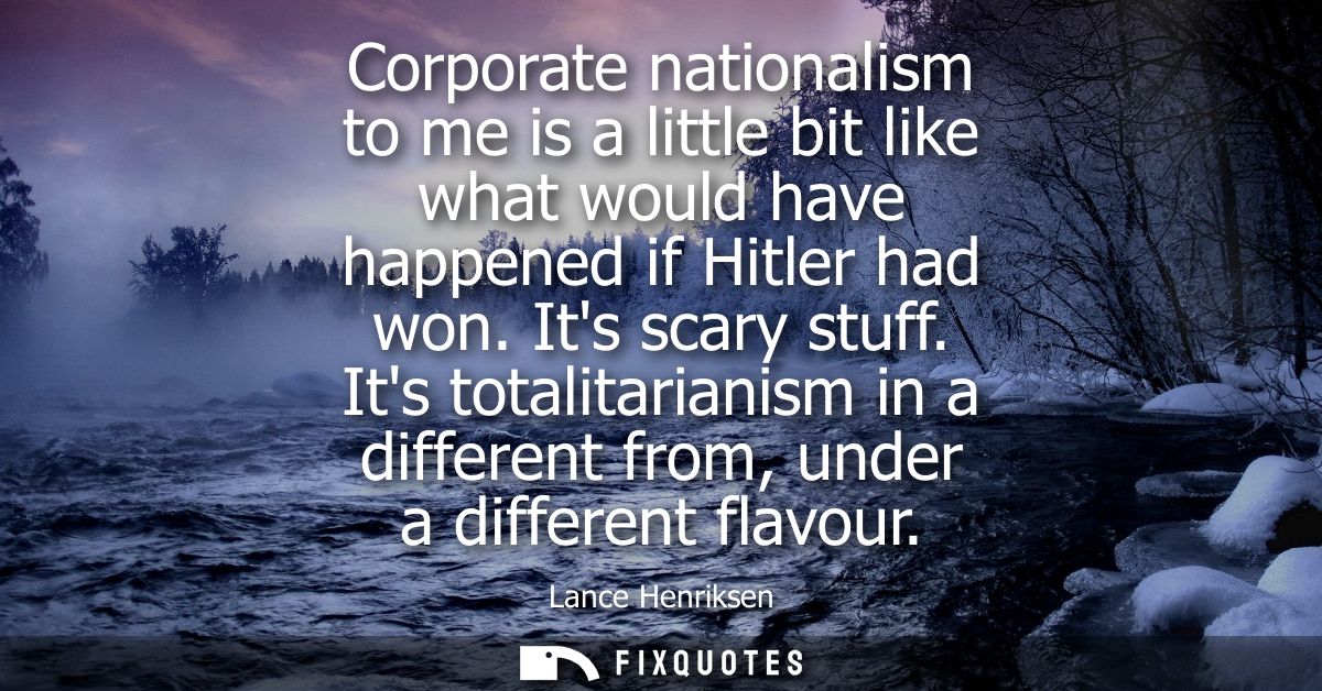 Corporate nationalism to me is a little bit like what would have happened if Hitler had won. Its scary stuff.