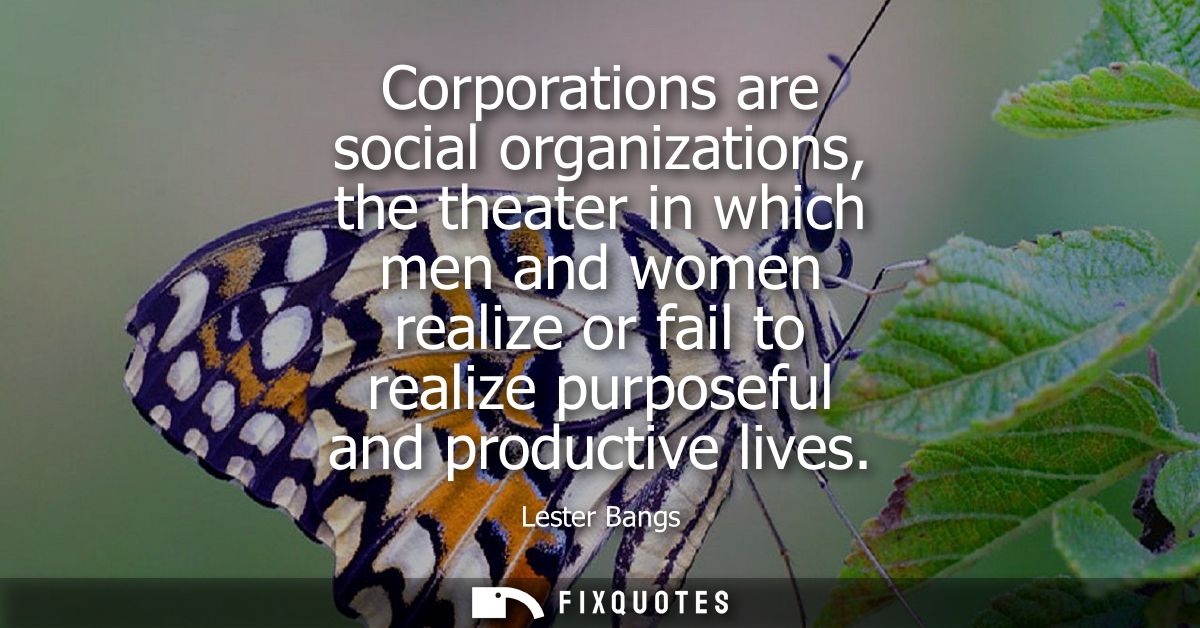 Corporations are social organizations, the theater in which men and women realize or fail to realize purposeful and prod