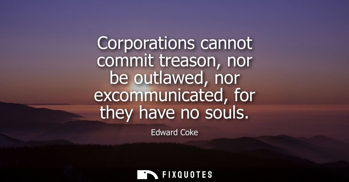 Corporations cannot commit treason, nor be outlawed, nor excommunicated, for they have no souls