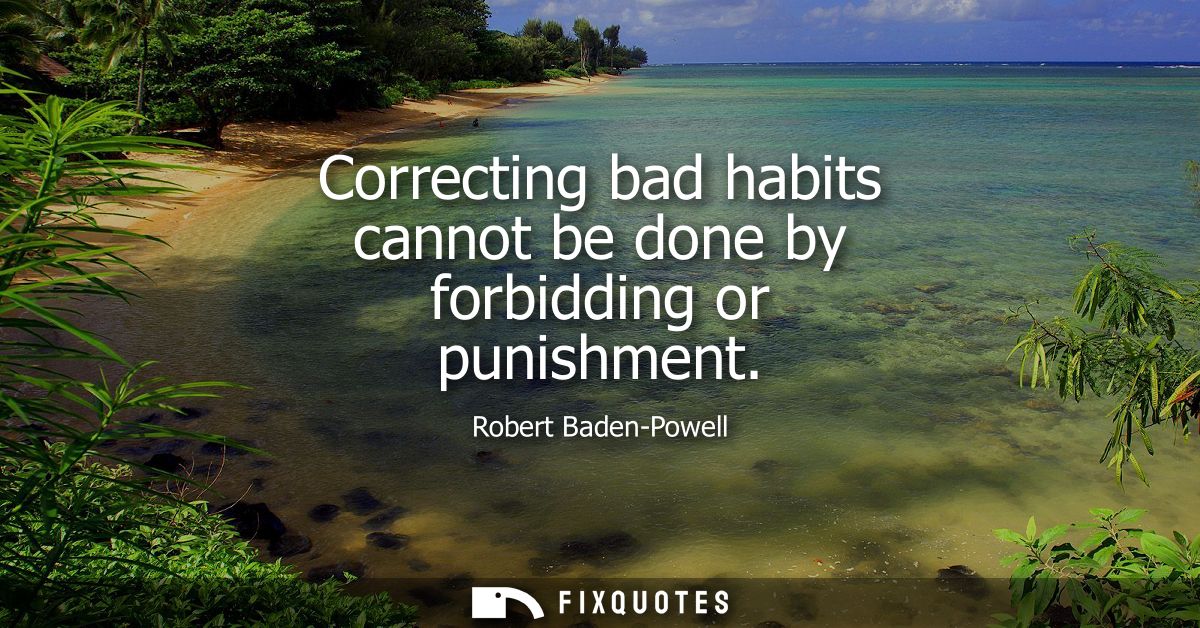 Correcting bad habits cannot be done by forbidding or punishment