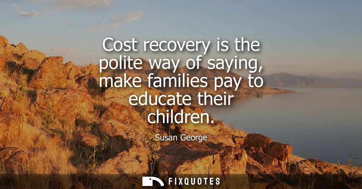 Cost recovery is the polite way of saying, make families pay to educate their children