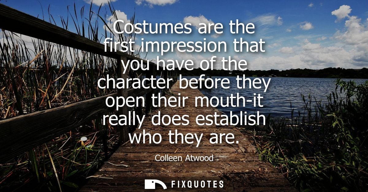Costumes are the first impression that you have of the character before they open their mouth-it really does establish w