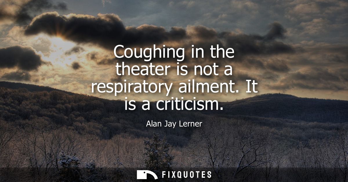Coughing in the theater is not a respiratory ailment. It is a criticism