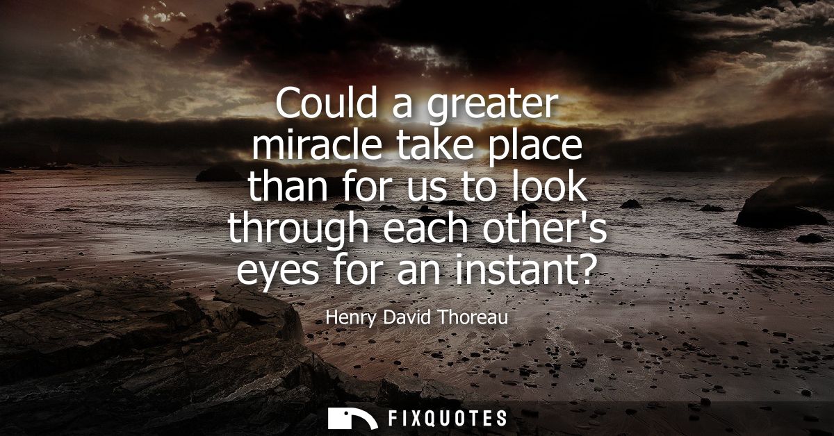 Could a greater miracle take place than for us to look through each others eyes for an instant?