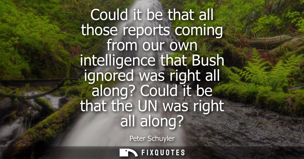 Could it be that all those reports coming from our own intelligence that Bush ignored was right all along? Could it be t