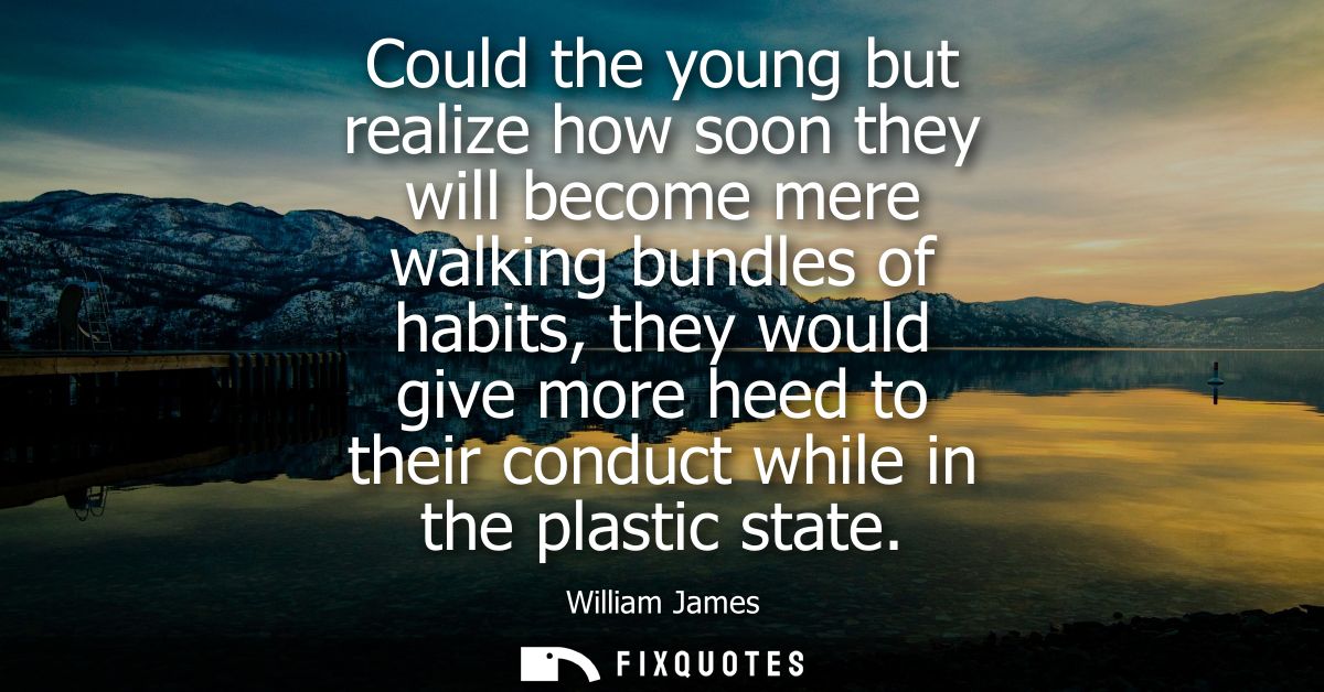 Could the young but realize how soon they will become mere walking bundles of habits, they would give more heed to their