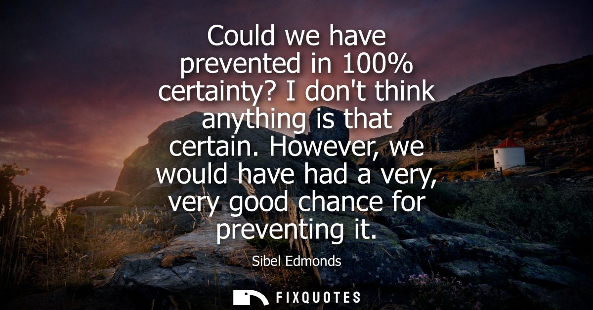 Could we have prevented in 100% certainty? I dont think anything is that certain. However, we would have had a very, ver