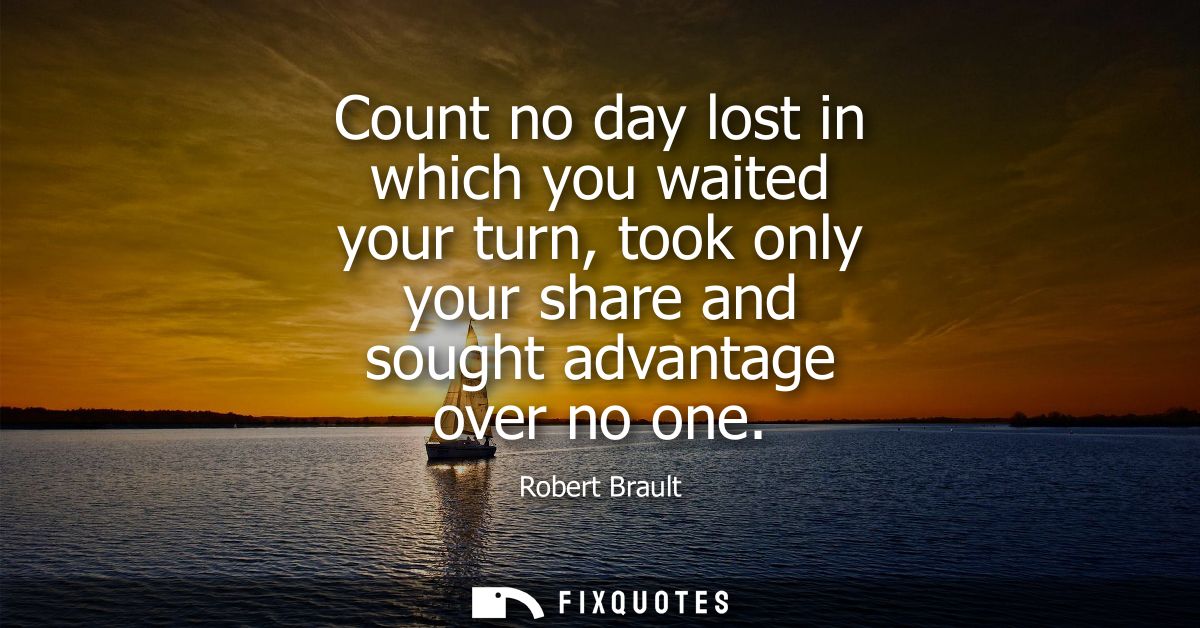 Count no day lost in which you waited your turn, took only your share and sought advantage over no one