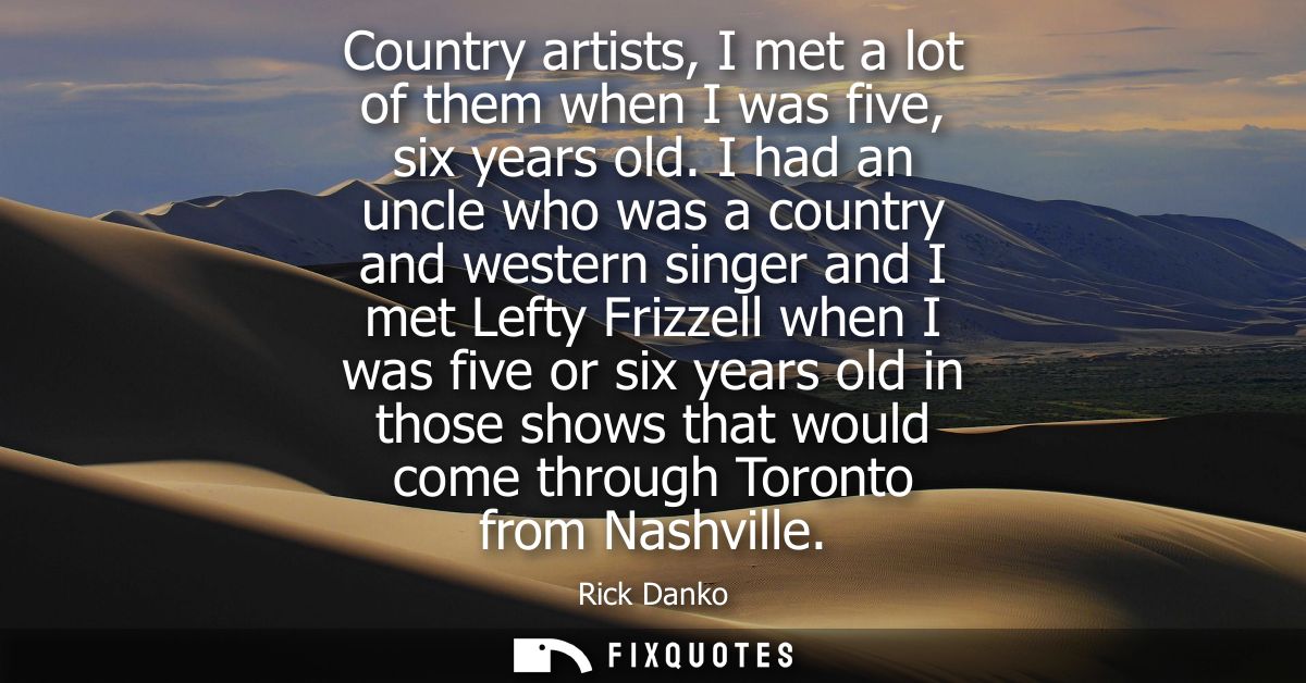 Country artists, I met a lot of them when I was five, six years old. I had an uncle who was a country and western singer