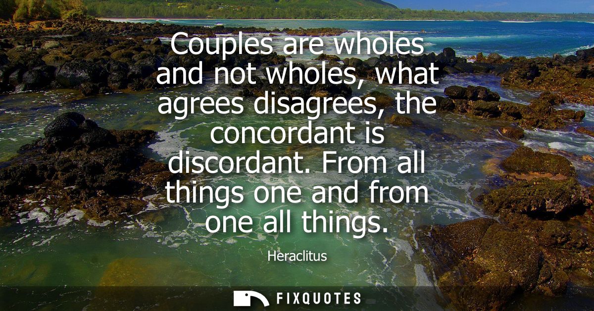 Couples are wholes and not wholes, what agrees disagrees, the concordant is discordant. From all things one and from one
