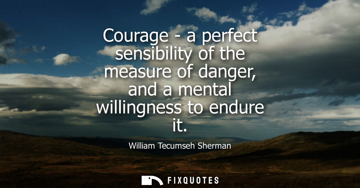 Courage - a perfect sensibility of the measure of danger, and a mental willingness to endure it