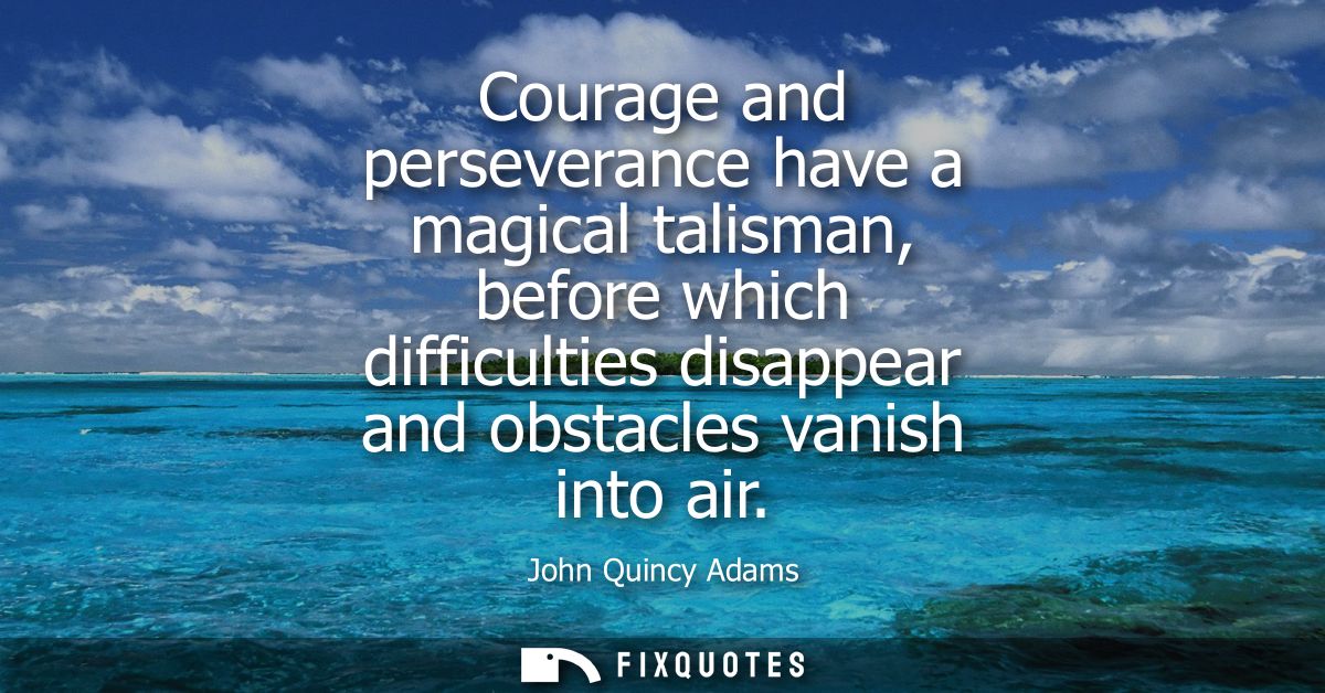 Courage and perseverance have a magical talisman, before which difficulties disappear and obstacles vanish into air