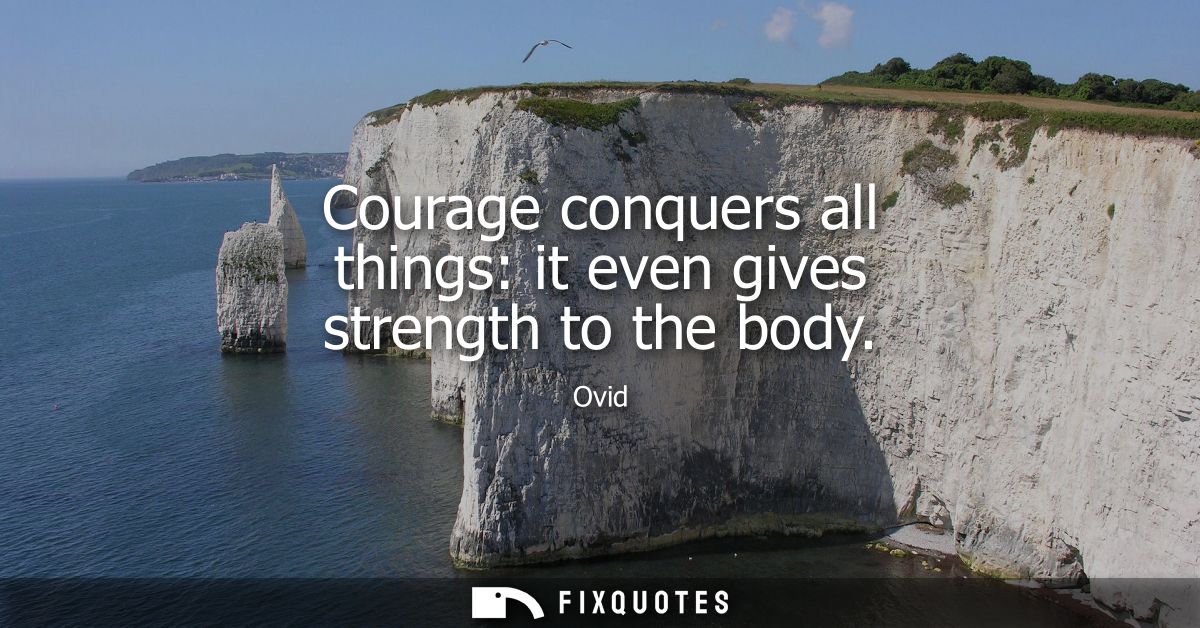 Courage conquers all things: it even gives strength to the body