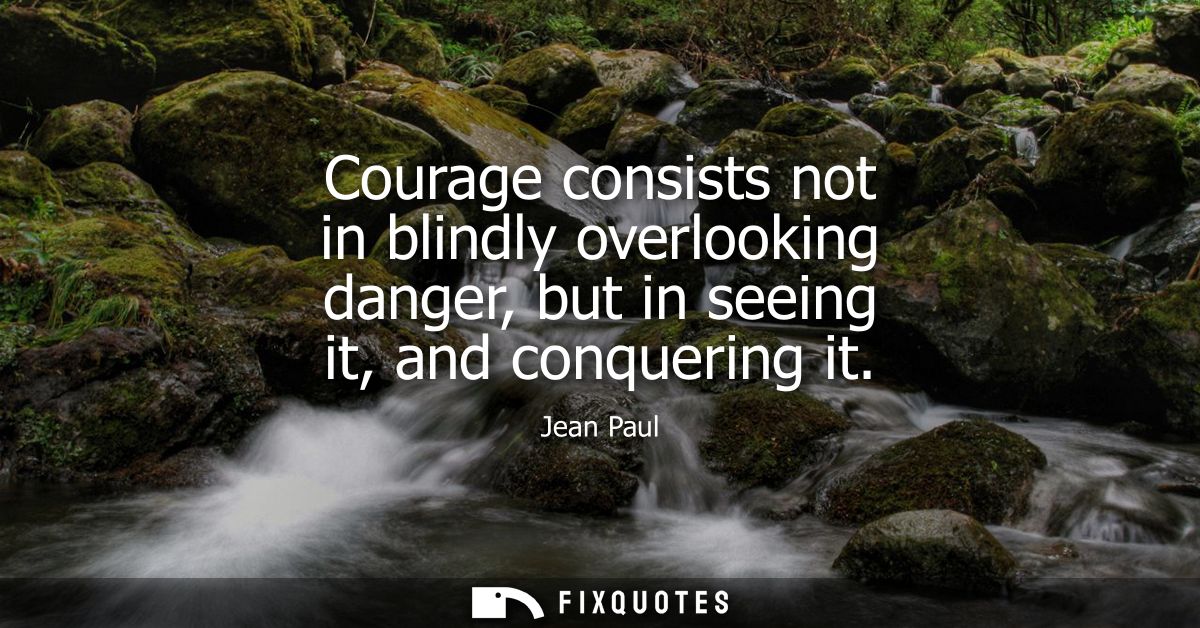 Courage consists not in blindly overlooking danger, but in seeing it, and conquering it