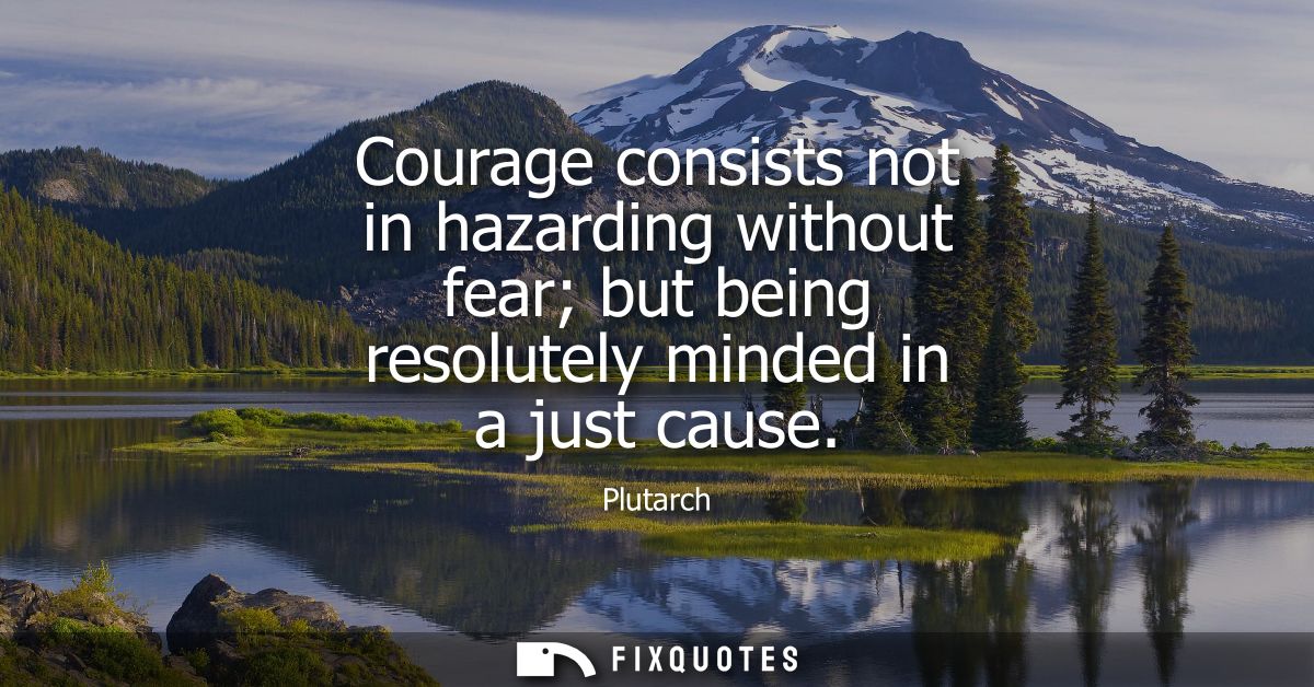 Courage consists not in hazarding without fear but being resolutely minded in a just cause