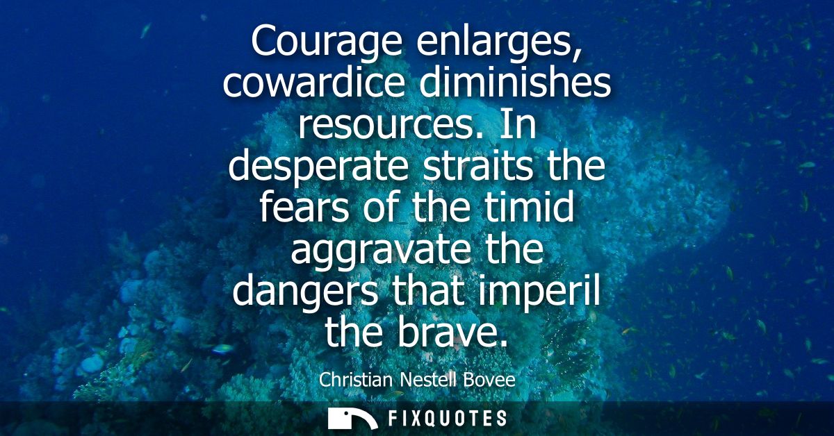 Courage enlarges, cowardice diminishes resources. In desperate straits the fears of the timid aggravate the dangers that