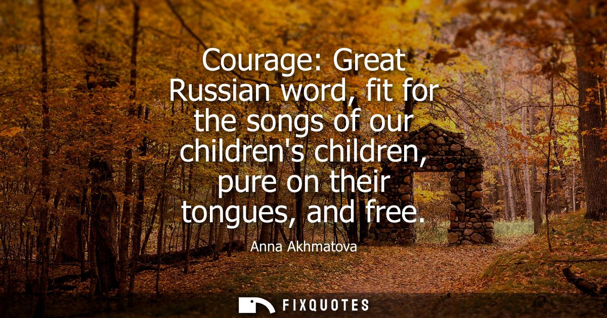 Courage: Great Russian word, fit for the songs of our childrens children, pure on their tongues, and free