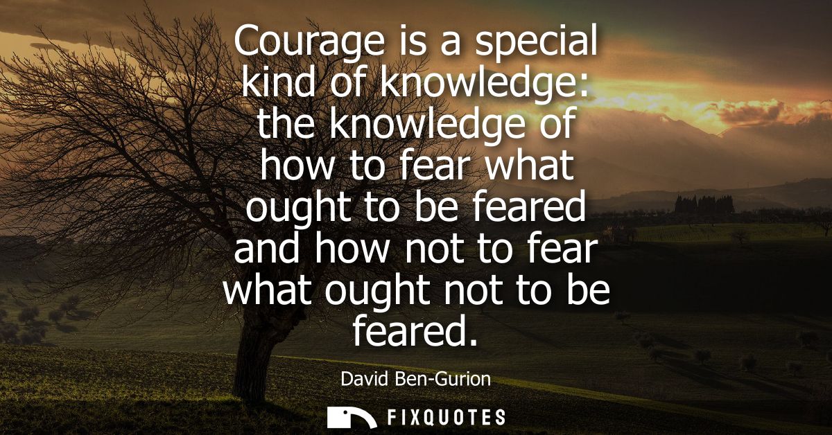 Courage is a special kind of knowledge: the knowledge of how to fear what ought to be feared and how not to fear what ou