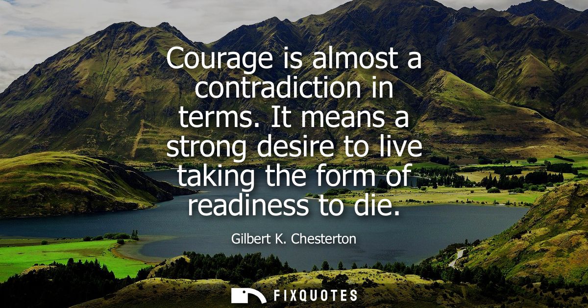 Courage is almost a contradiction in terms. It means a strong desire to live taking the form of readiness to die