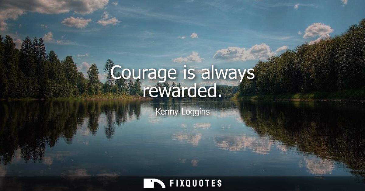 Courage is always rewarded