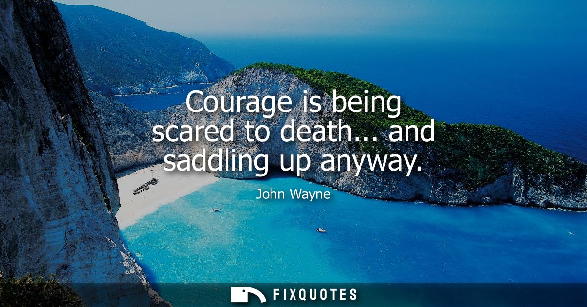 Courage is being scared to death... and saddling up anyway - John Wayne