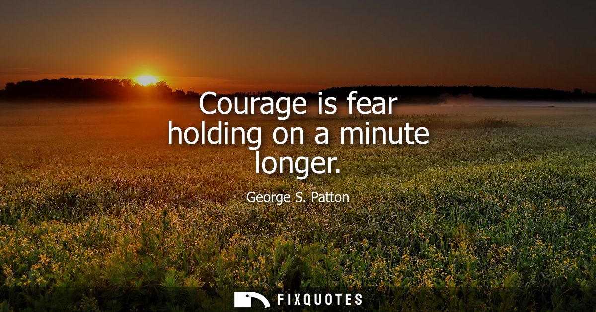 Courage is fear holding on a minute longer