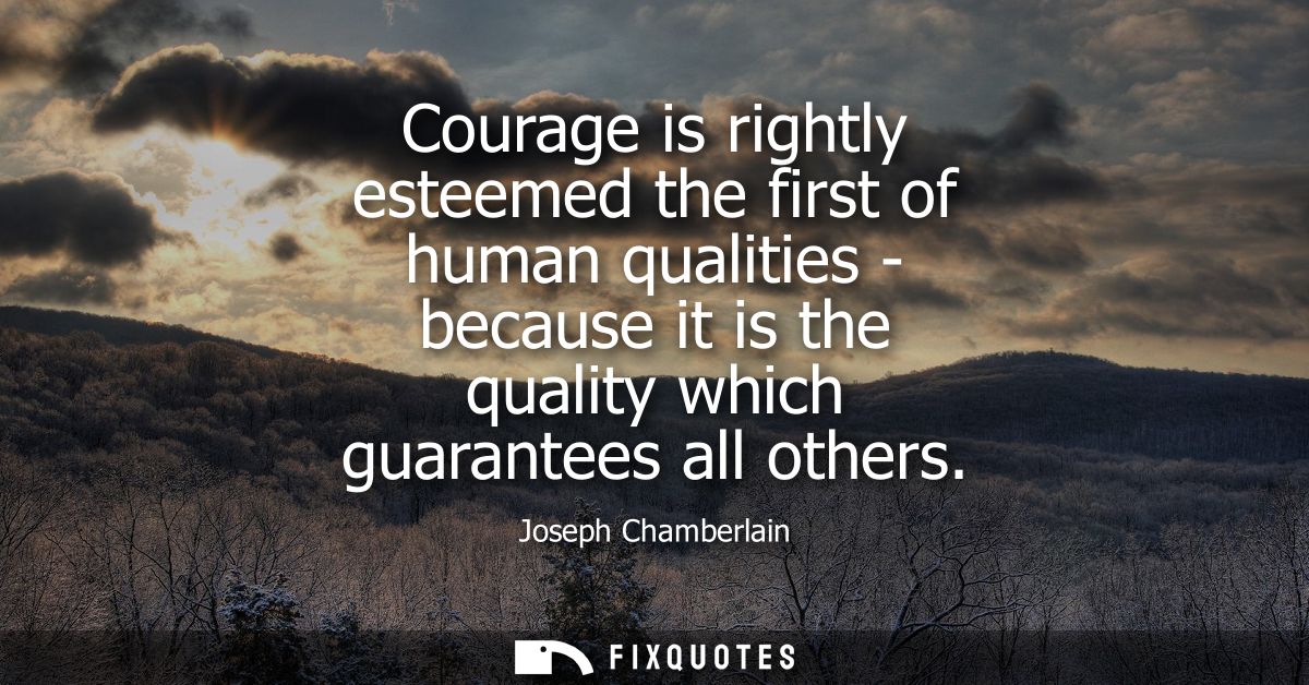 Courage is rightly esteemed the first of human qualities - because it is the quality which guarantees all others