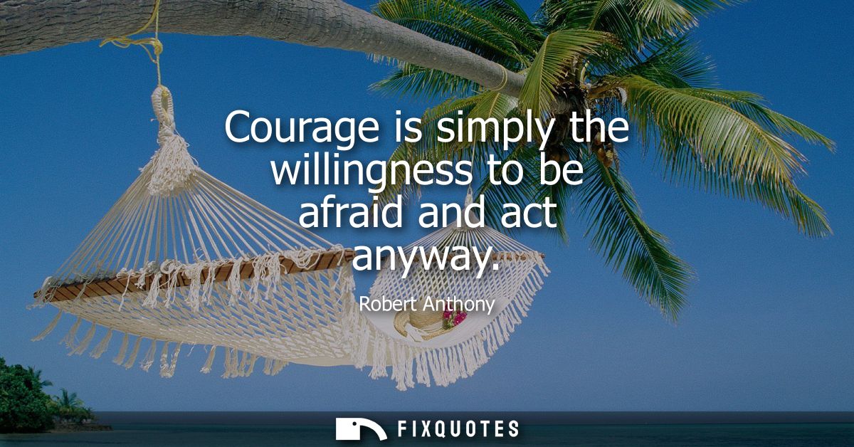 Courage is simply the willingness to be afraid and act anyway