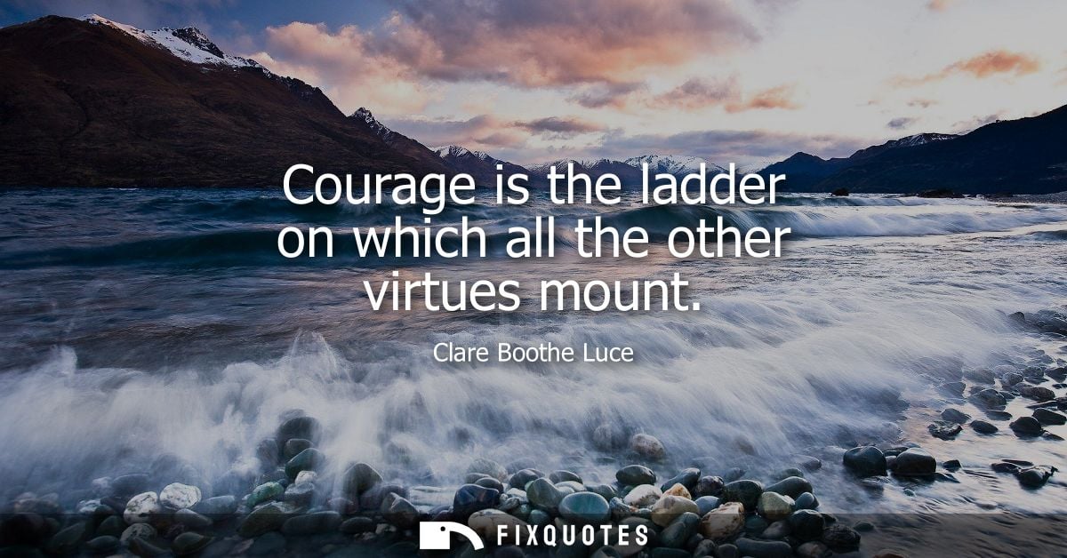 Courage is the ladder on which all the other virtues mount