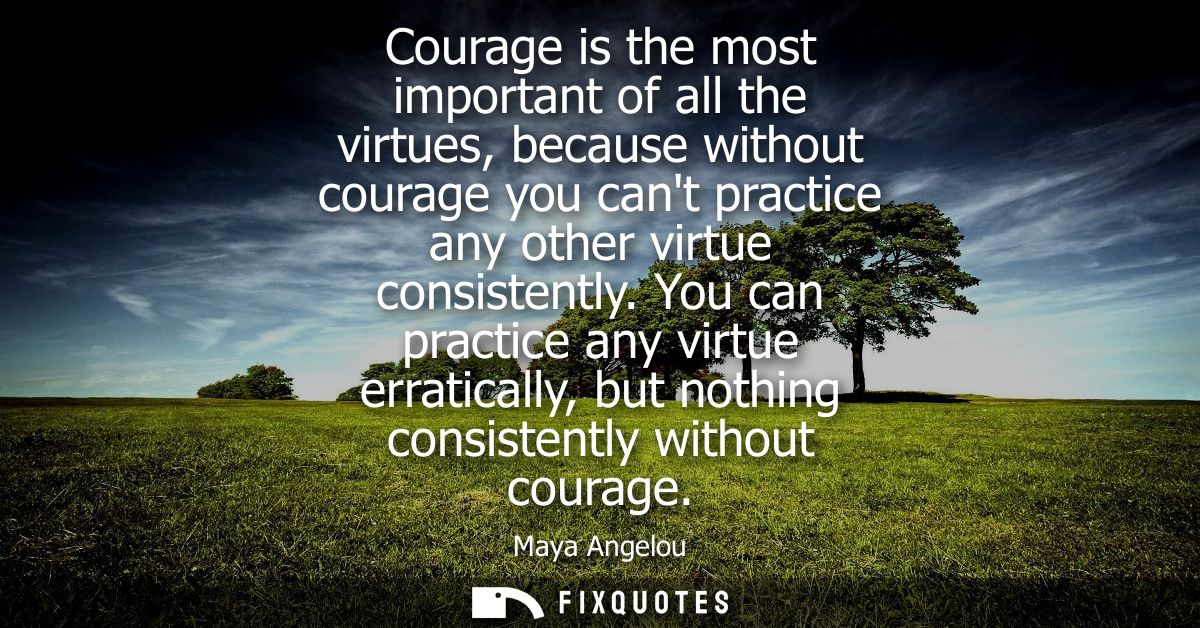 Courage is the most important of all the virtues, because without courage you cant practice any other virtue consistentl