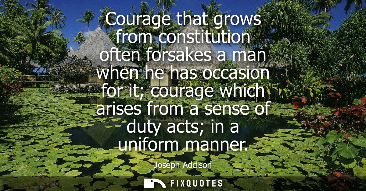 Courage that grows from constitution often forsakes a man when he has occasion for it courage which arises from a sense 