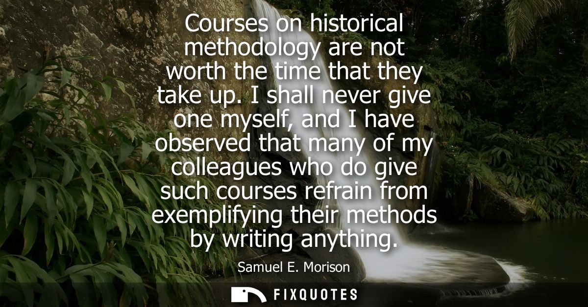 Courses on historical methodology are not worth the time that they take up. I shall never give one myself, and I have ob