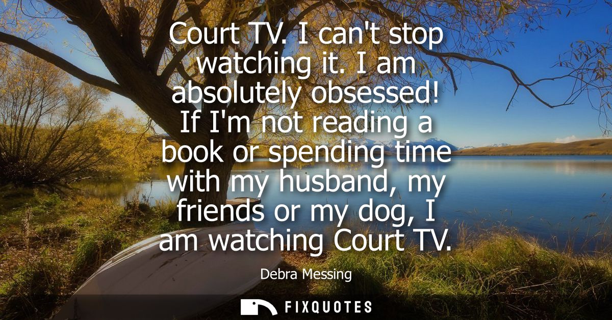 Court TV. I cant stop watching it. I am absolutely obsessed! If Im not reading a book or spending time with my husband, 