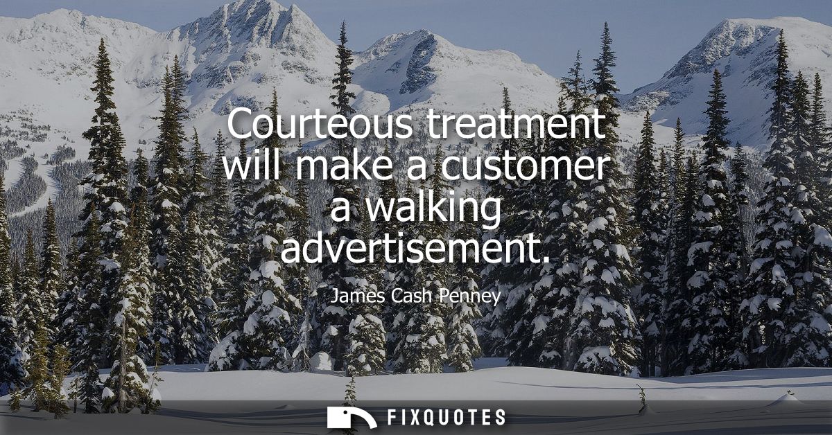 Courteous treatment will make a customer a walking advertisement