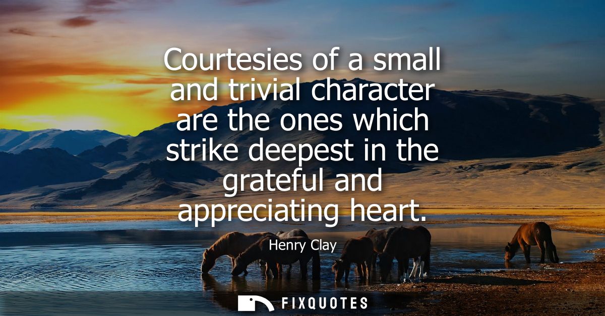 Courtesies of a small and trivial character are the ones which strike deepest in the grateful and appreciating heart
